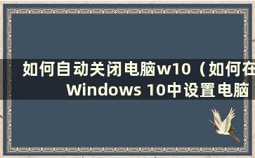 如何自动关闭电脑w10（如何在Windows 10中设置电脑自动关闭）